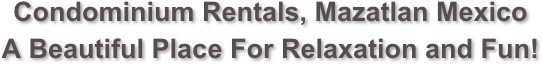 Condominium Rentals, Mazatlan Mexico
A Beautiful Place For Relaxation and Fun!